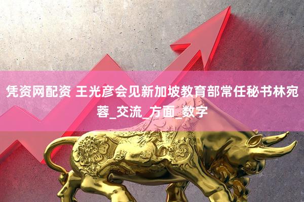 凭资网配资 王光彦会见新加坡教育部常任秘书林宛蓉_交流_方面_数字