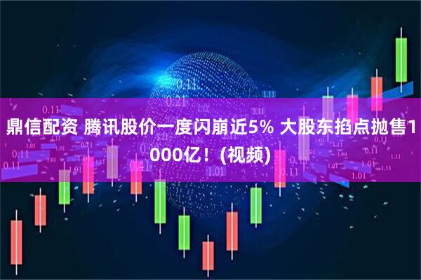 鼎信配资 腾讯股价一度闪崩近5% 大股东掐点抛售1000亿！(视频)