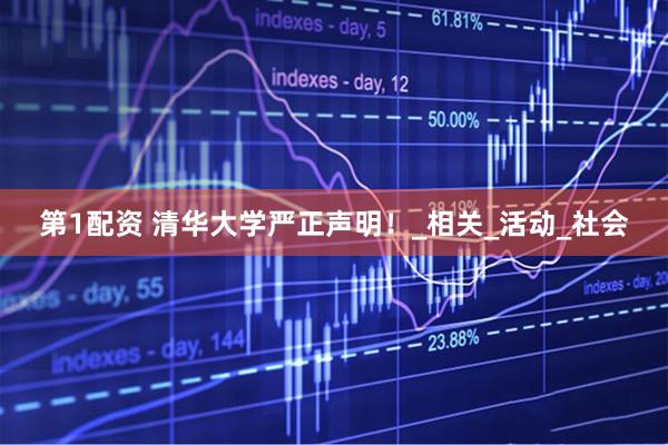 第1配资 清华大学严正声明！_相关_活动_社会