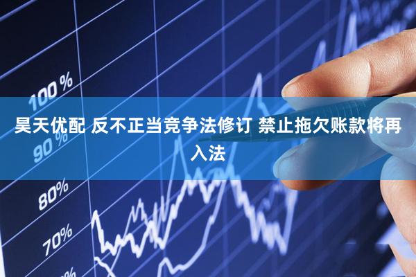 昊天优配 反不正当竞争法修订 禁止拖欠账款将再入法