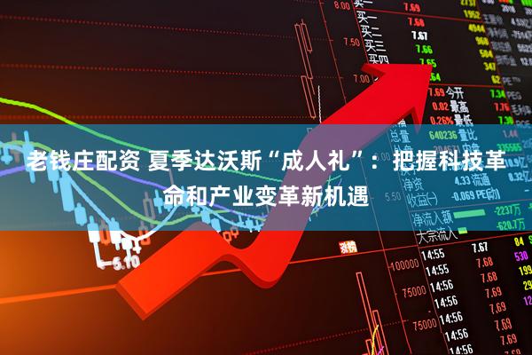 老钱庄配资 夏季达沃斯“成人礼”：把握科技革命和产业变革新机遇