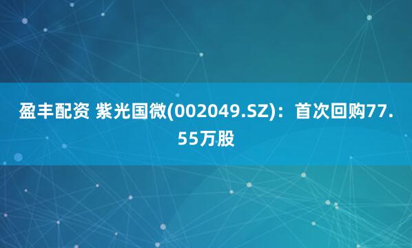 盈丰配资 紫光国微(002049.SZ)：首次回购77.55万股