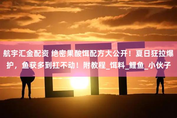 航宇汇金配资 绝密果酸饵配方大公开！夏日狂拉爆护，鱼获多到扛不动！附教程_饵料_鲤鱼_小伙子