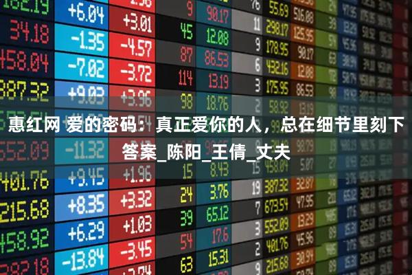 惠红网 爱的密码：真正爱你的人，总在细节里刻下答案_陈阳_王倩_丈夫