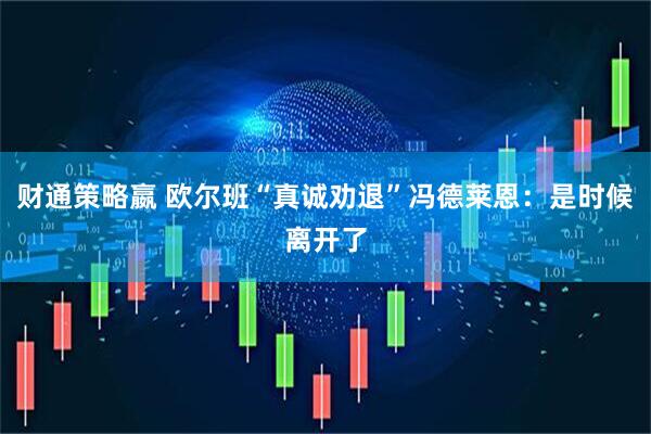 财通策略嬴 欧尔班“真诚劝退”冯德莱恩：是时候离开了