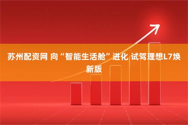 苏州配资网 向“智能生活舱”进化 试驾理想L7焕新版