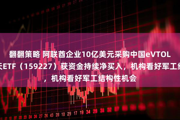 翻翻策略 阿联酋企业10亿美元采购中国eVTOL，航空航天ETF（159227）获资金持续净买入，机构看好军工结构性机会
