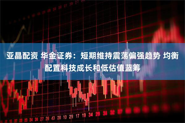 亚晶配资 华金证券：短期维持震荡偏强趋势 均衡配置科技成长和低估值蓝筹