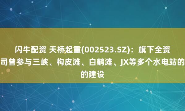 闪牛配资 天桥起重(002523.SZ)：旗下全资子公司曾参与三峡、构皮滩、白鹤滩、JX等多个水电站的建设