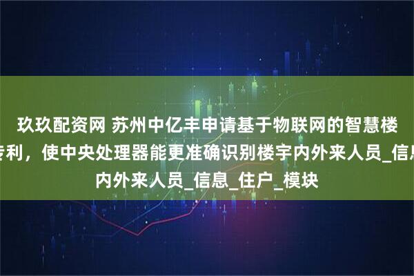 玖玖配资网 苏州中亿丰申请基于物联网的智慧楼宇管理系统专利，使中央处理器能更准确识别楼宇内外来人员_信息_住户_模块