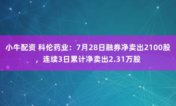 小牛配资 科伦药业：7月28日融券净卖出2100股，连续3日累计净卖出2.31万股