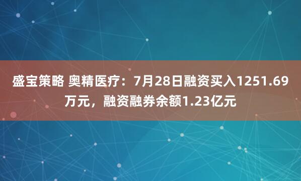 盛宝策略 奥精医疗：7月28日融资买入1251.69万元，融资融券余额1.23亿元