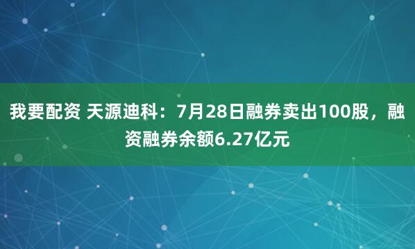 我要配资 天源迪科：7月28日融券卖出100股，融资融券余额6.27亿元
