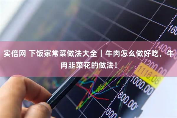 实倍网 下饭家常菜做法大全｜牛肉怎么做好吃，牛肉韭菜花的做法！