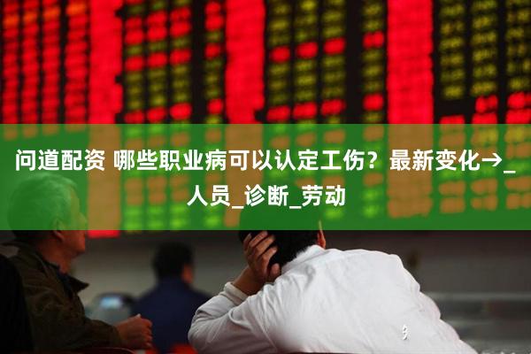 问道配资 哪些职业病可以认定工伤？最新变化→_人员_诊断_劳动