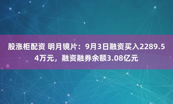 股涨柜配资 明月镜片：9月3日融资买入2289.54万元，融资融券余额3.08亿元