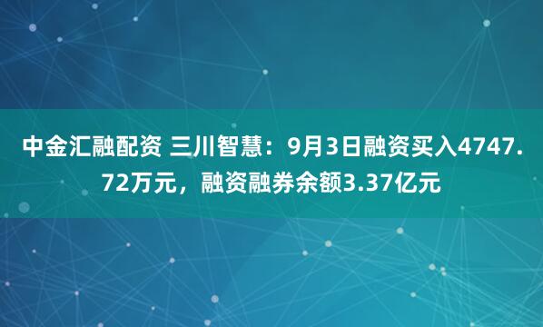 中金汇融配资 三川智慧：9月3日融资买入4747.72万元，融资融券余额3.37亿元