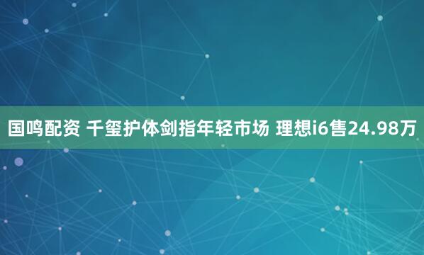 国鸣配资 千玺护体剑指年轻市场 理想i6售24.98万