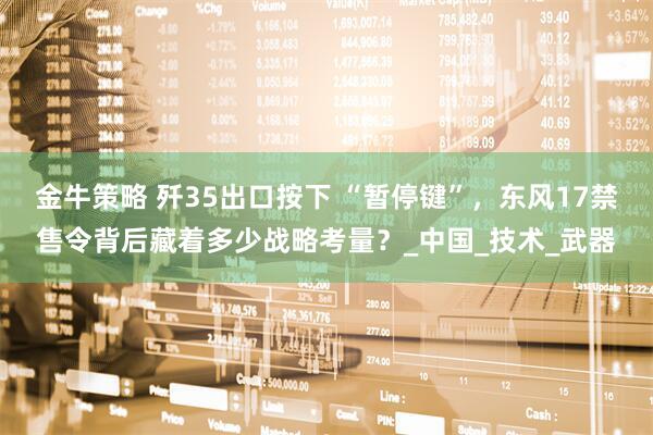 金牛策略 歼35出口按下 “暂停键”，东风17禁售令背后藏着多少战略考量？_中国_技术_武器