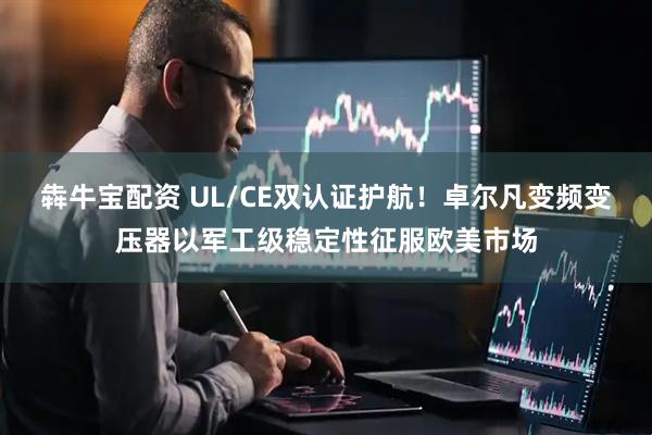 犇牛宝配资 UL/CE双认证护航！卓尔凡变频变压器以军工级稳定性征服欧美市场
