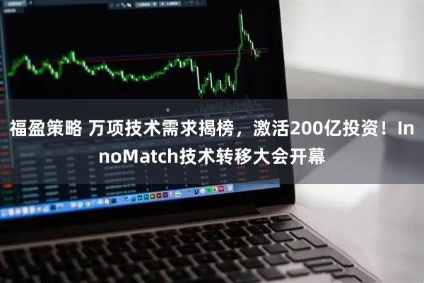 福盈策略 万项技术需求揭榜，激活200亿投资！InnoMatch技术转移大会开幕