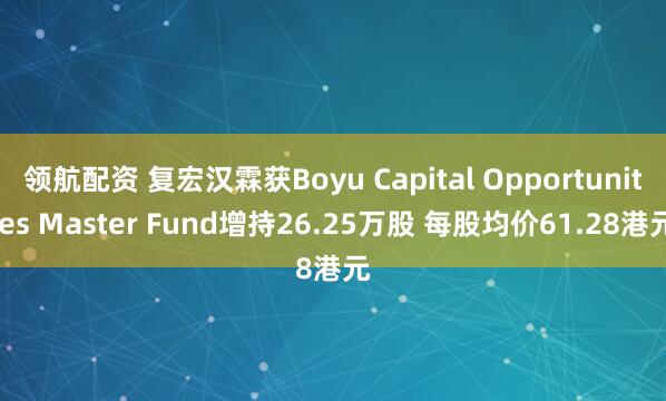 领航配资 复宏汉霖获Boyu Capital Opportunities Master Fund增持26.25万股 每股均价61.28港元