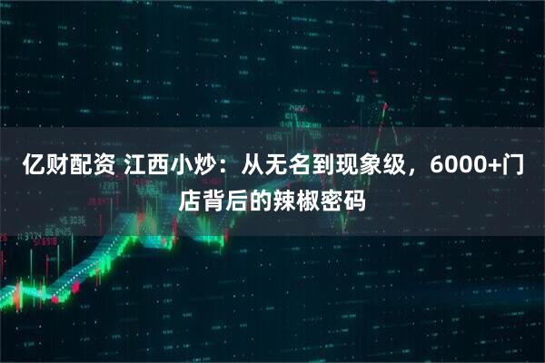 亿财配资 江西小炒：从无名到现象级，6000+门店背后的辣椒密码