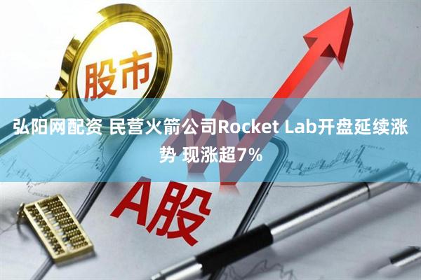 弘阳网配资 民营火箭公司Rocket Lab开盘延续涨势 现涨超7%