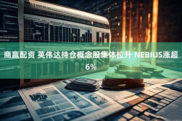 商赢配资 英伟达持仓概念股集体拉升 NEBIUS涨超6%
