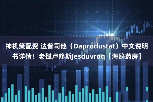 神机策配资 达普司他（Daprodustat）中文说明书详情！老挝卢修斯Jesduvroq【海鸥药房】