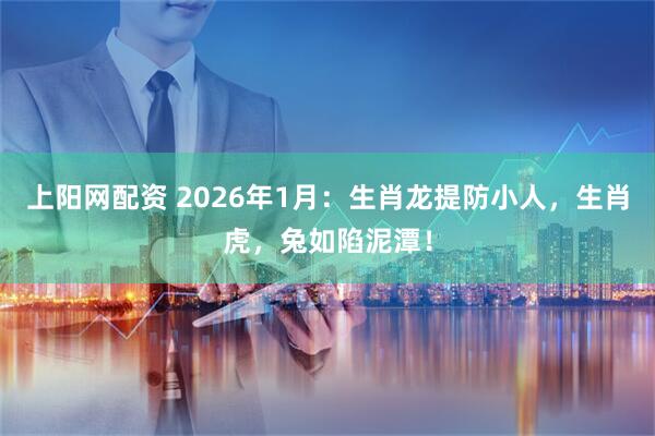 上阳网配资 2026年1月：生肖龙提防小人，生肖虎，兔如陷泥潭！