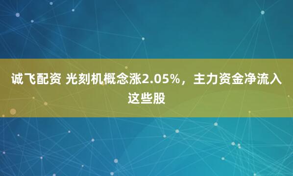 诚飞配资 光刻机概念涨2.05%，主力资金净流入这些股