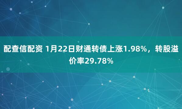 配查信配资 1月22日财通转债上涨1.98%，转股溢价率29.78%