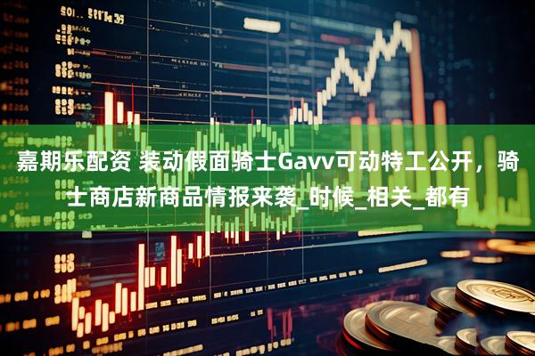 嘉期乐配资 装动假面骑士Gavv可动特工公开，骑士商店新商品情报来袭_时候_相关_都有