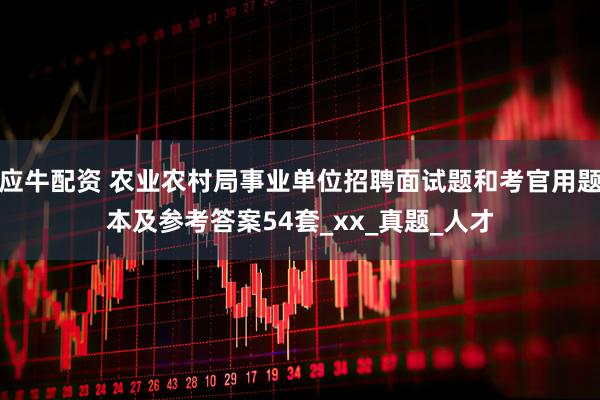 应牛配资 农业农村局事业单位招聘面试题和考官用题本及参考答案54套_xx_真题_人才