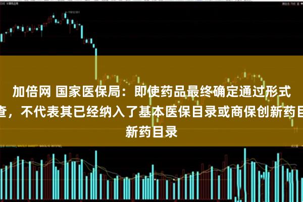 加倍网 国家医保局：即使药品最终确定通过形式审查，不代表其已经纳入了基本医保目录或商保创新药目录