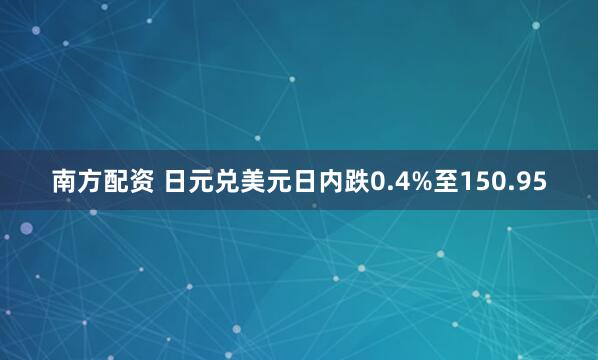 南方配资 日元兑美元日内跌0.4%至150.95