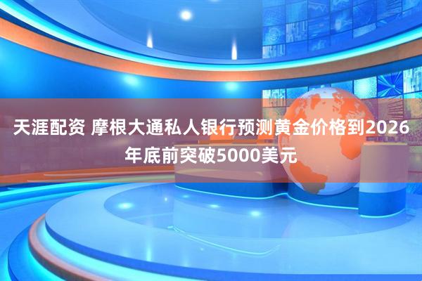 天涯配资 摩根大通私人银行预测黄金价格到2026年底前突破5000美元