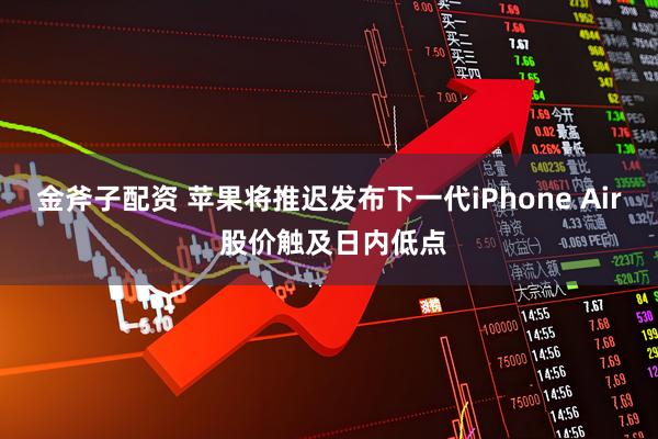金斧子配资 苹果将推迟发布下一代iPhone Air 股价触及日内低点