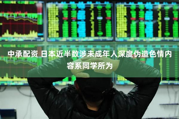 中承配资 日本近半数涉未成年人深度伪造色情内容系同学所为