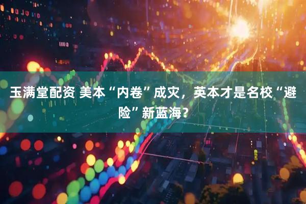 玉满堂配资 美本“内卷”成灾，英本才是名校“避险”新蓝海？