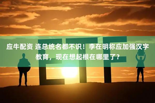 应牛配资 连总统名都不识！李在明称应加强汉字教育，现在想起根在哪里了？