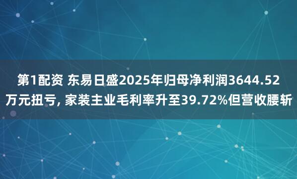 第1配资 东易日盛2025年归母净利润3644.52万元扭亏, 家装主业毛利率升至39.72%但营收腰斩