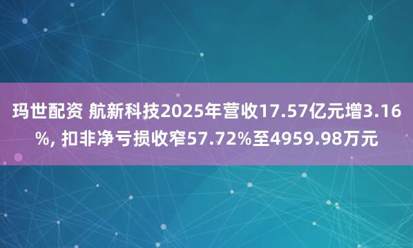 玛世配资 航新科技2025年营收17.57亿元增3.16%, 扣非净亏损收窄57.72%至4959.98万元