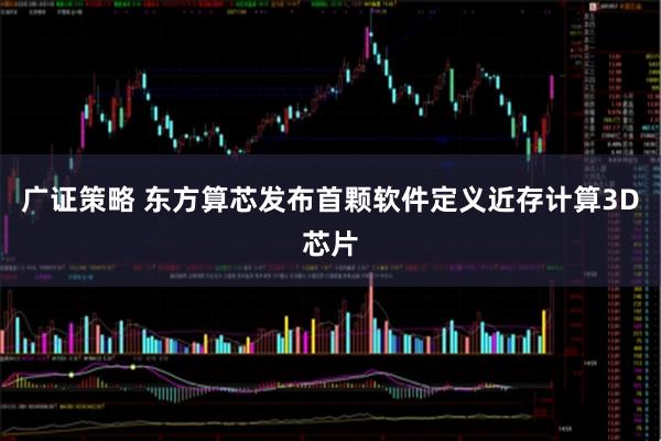 广证策略 东方算芯发布首颗软件定义近存计算3D芯片