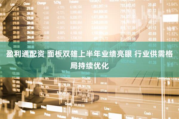 盈利通配资 面板双雄上半年业绩亮眼 行业供需格局持续优化